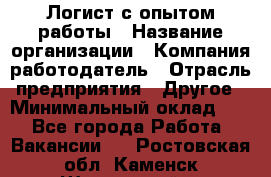 Логист с опытом работы › Название организации ­ Компания-работодатель › Отрасль предприятия ­ Другое › Минимальный оклад ­ 1 - Все города Работа » Вакансии   . Ростовская обл.,Каменск-Шахтинский г.